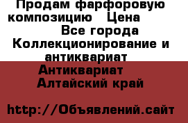 Продам фарфоровую композицию › Цена ­ 16 000 - Все города Коллекционирование и антиквариат » Антиквариат   . Алтайский край